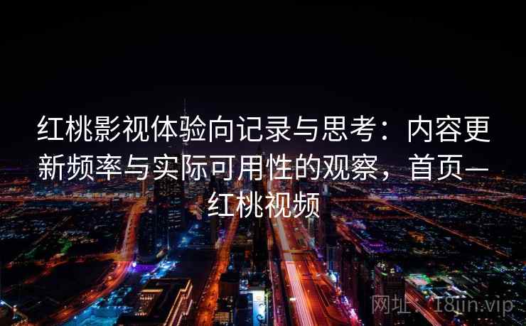 红桃影视体验向记录与思考:内容更新频率与实际可用性的观察,首页—红桃视频 红桃影视体验向记录与思考:内容更新频率与实际可用性的观察,首页—红桃视频
