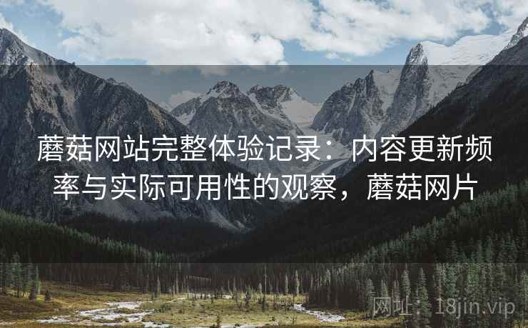 蘑菇网站完整体验记录：内容更新频率与实际可用性的观察，蘑菇网片