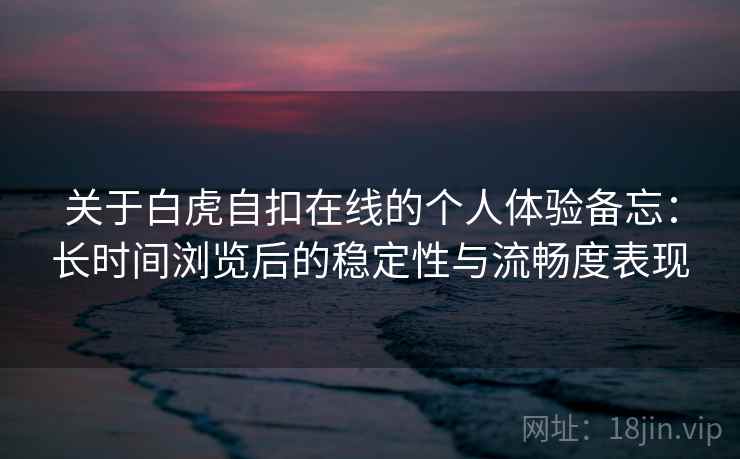 关于白虎自扣在线的个人体验备忘：长时间浏览后的稳定性与流畅度表现