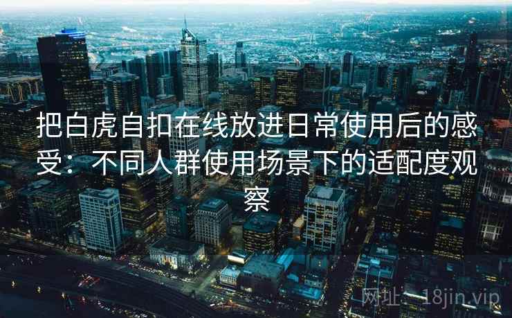 把白虎自扣在线放进日常使用后的感受:不同人群使用场景下的适配度观察 把白虎自扣在线放进日常使用后的感受:不同人群使用场景下的适配度观察