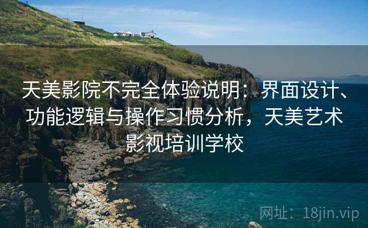 天美影院不完全体验说明:界面设计、功能逻辑与操作习惯分析,天美艺术影视培训学校 天美影院不完全体验说明:界面设计、功能逻辑与操作习惯分析,天美艺术影视培训学校