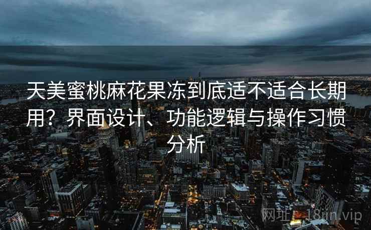 天美蜜桃麻花果冻到底适不适合长期用?界面设计、功能逻辑与操作习惯分析 天美蜜桃麻花果冻到底适不适合长期用?界面设计、功能逻辑与操作习惯分析