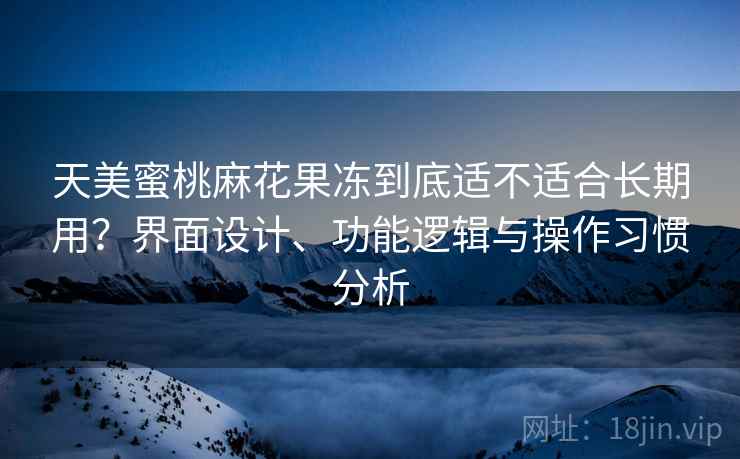 天美蜜桃麻花果冻到底适不适合长期用?界面设计、功能逻辑与操作习惯分析 天美蜜桃麻花果冻到底适不适合长期用?界面设计、功能逻辑与操作习惯分析
