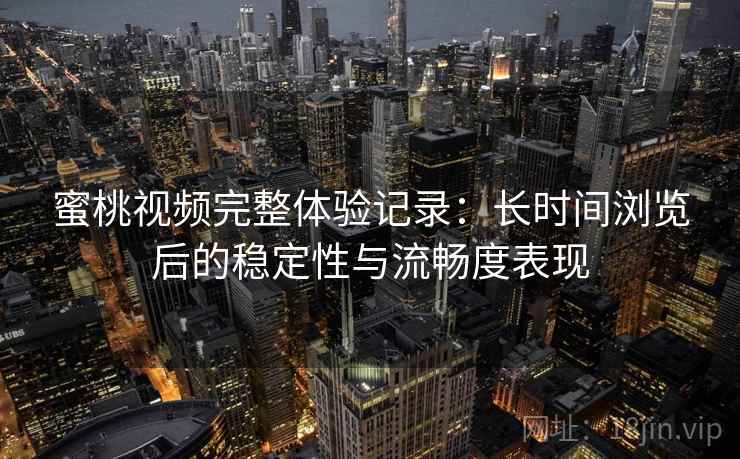蜜桃视频完整体验记录:长时间浏览后的稳定性与流畅度表现 蜜桃视频完整体验记录:长时间浏览后的稳定性与流畅度表现